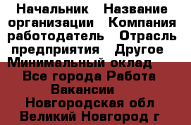 Начальник › Название организации ­ Компания-работодатель › Отрасль предприятия ­ Другое › Минимальный оклад ­ 1 - Все города Работа » Вакансии   . Новгородская обл.,Великий Новгород г.